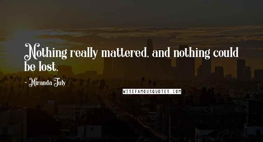 Miranda July Quotes: Nothing really mattered, and nothing could be lost.