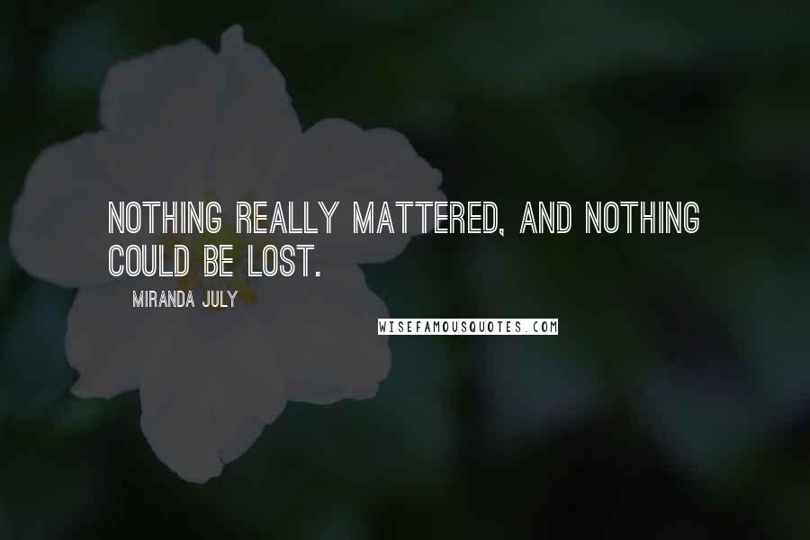 Miranda July Quotes: Nothing really mattered, and nothing could be lost.