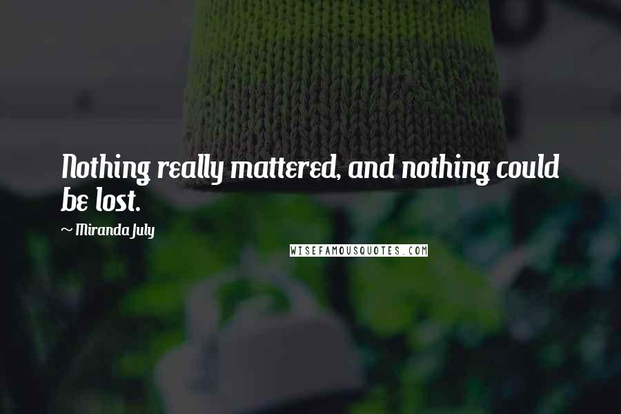 Miranda July Quotes: Nothing really mattered, and nothing could be lost.