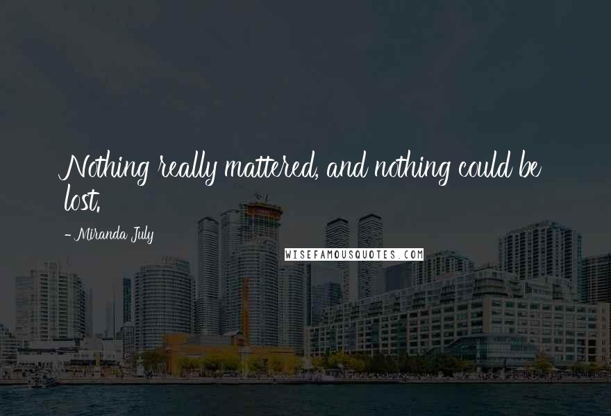 Miranda July Quotes: Nothing really mattered, and nothing could be lost.