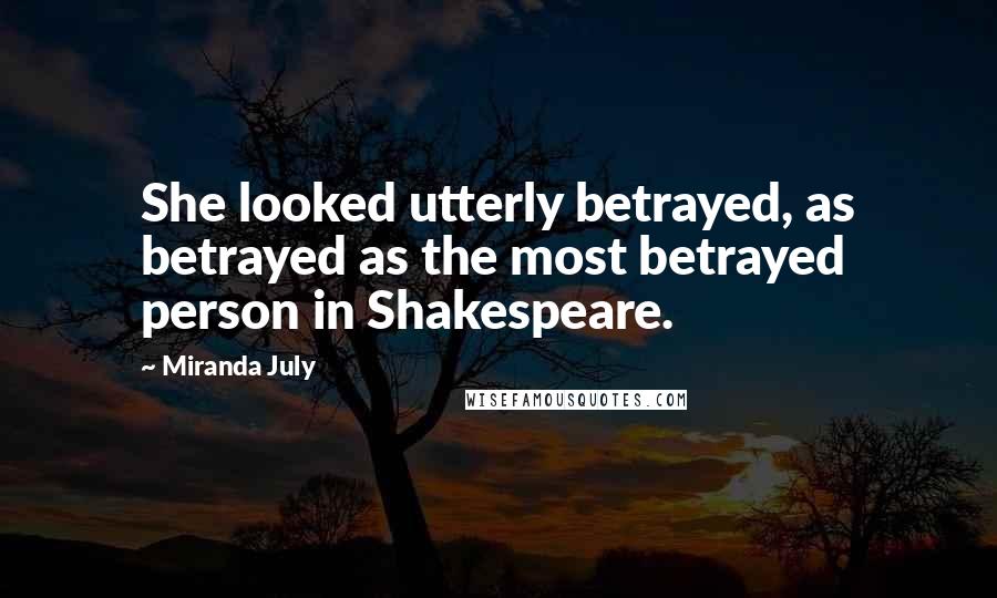 Miranda July Quotes: She looked utterly betrayed, as betrayed as the most betrayed person in Shakespeare.