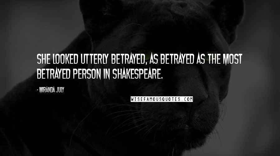 Miranda July Quotes: She looked utterly betrayed, as betrayed as the most betrayed person in Shakespeare.