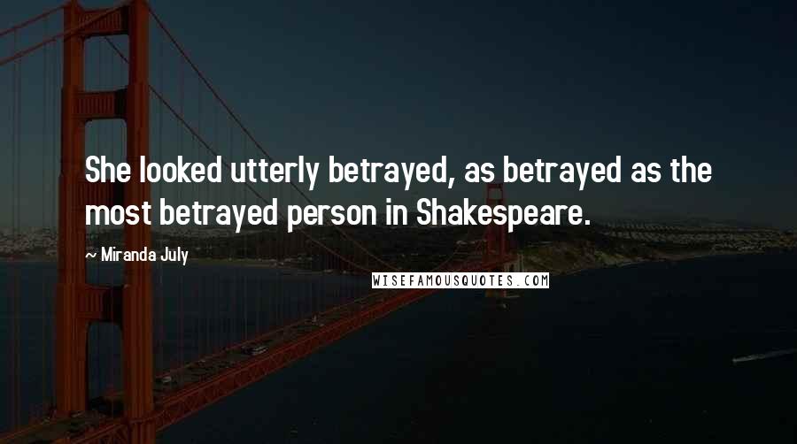 Miranda July Quotes: She looked utterly betrayed, as betrayed as the most betrayed person in Shakespeare.