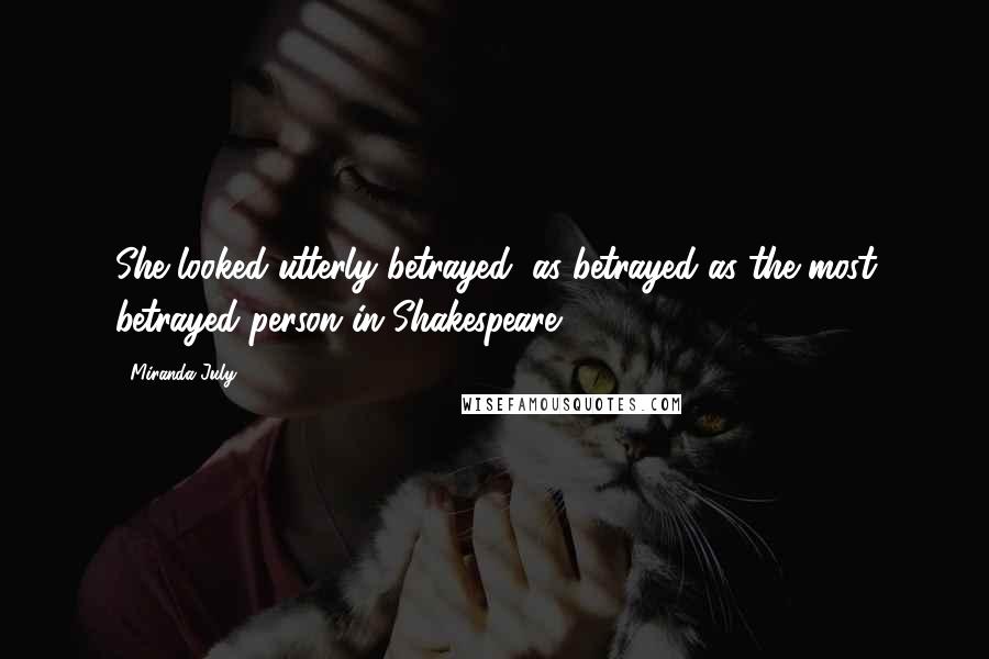 Miranda July Quotes: She looked utterly betrayed, as betrayed as the most betrayed person in Shakespeare.