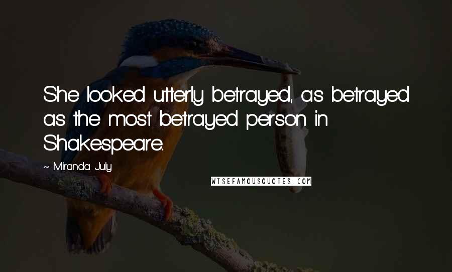 Miranda July Quotes: She looked utterly betrayed, as betrayed as the most betrayed person in Shakespeare.