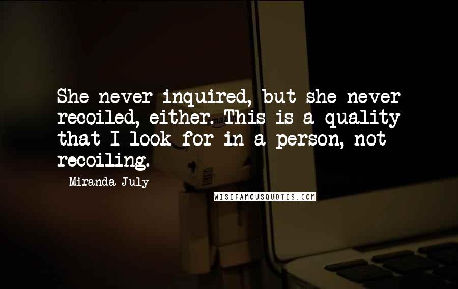 Miranda July Quotes: She never inquired, but she never recoiled, either. This is a quality that I look for in a person, not recoiling.