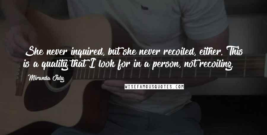 Miranda July Quotes: She never inquired, but she never recoiled, either. This is a quality that I look for in a person, not recoiling.