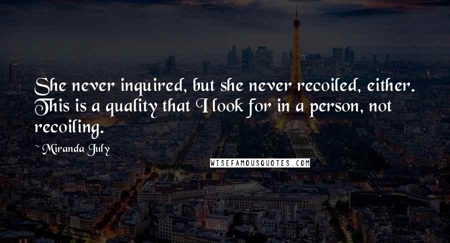 Miranda July Quotes: She never inquired, but she never recoiled, either. This is a quality that I look for in a person, not recoiling.