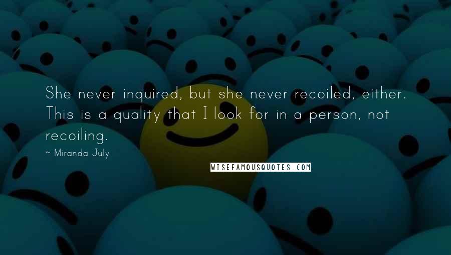 Miranda July Quotes: She never inquired, but she never recoiled, either. This is a quality that I look for in a person, not recoiling.