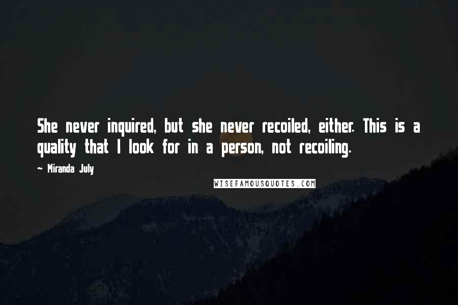 Miranda July Quotes: She never inquired, but she never recoiled, either. This is a quality that I look for in a person, not recoiling.