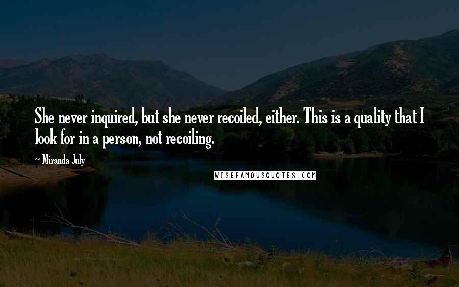 Miranda July Quotes: She never inquired, but she never recoiled, either. This is a quality that I look for in a person, not recoiling.