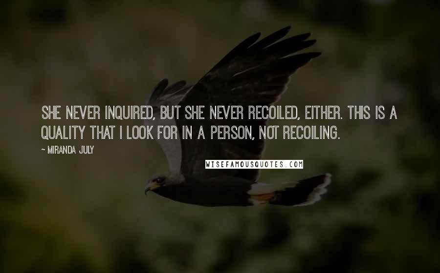 Miranda July Quotes: She never inquired, but she never recoiled, either. This is a quality that I look for in a person, not recoiling.