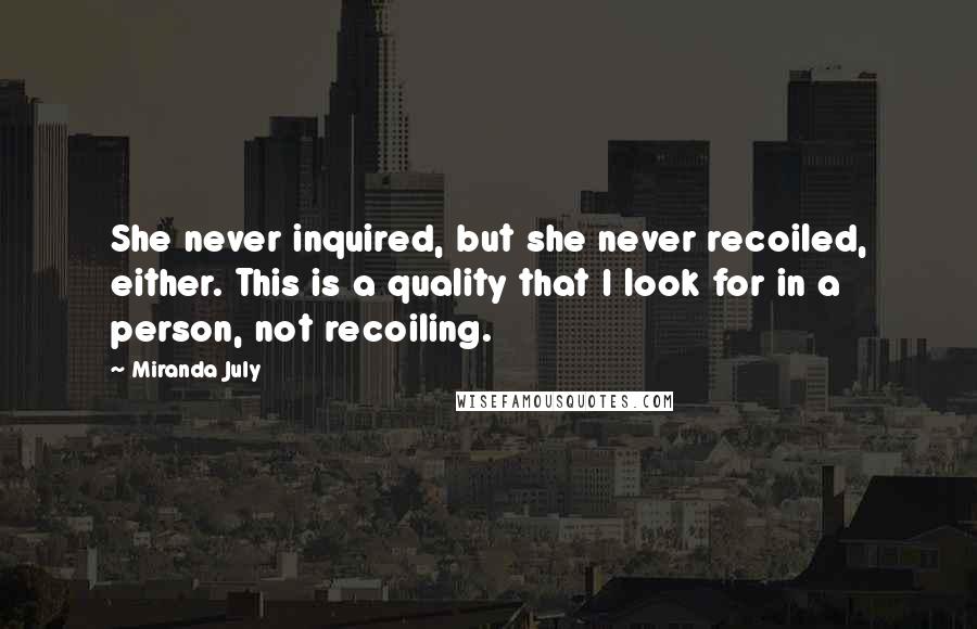 Miranda July Quotes: She never inquired, but she never recoiled, either. This is a quality that I look for in a person, not recoiling.