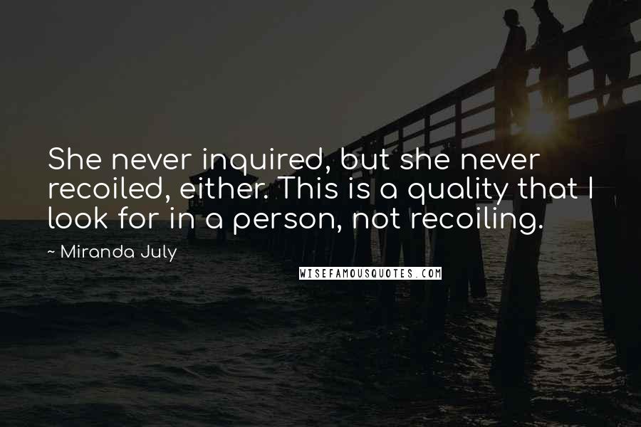 Miranda July Quotes: She never inquired, but she never recoiled, either. This is a quality that I look for in a person, not recoiling.