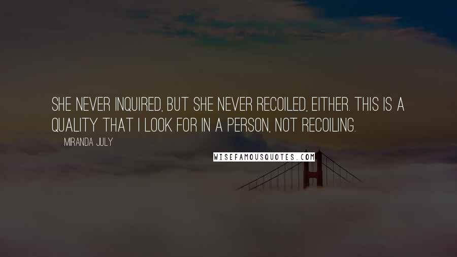 Miranda July Quotes: She never inquired, but she never recoiled, either. This is a quality that I look for in a person, not recoiling.