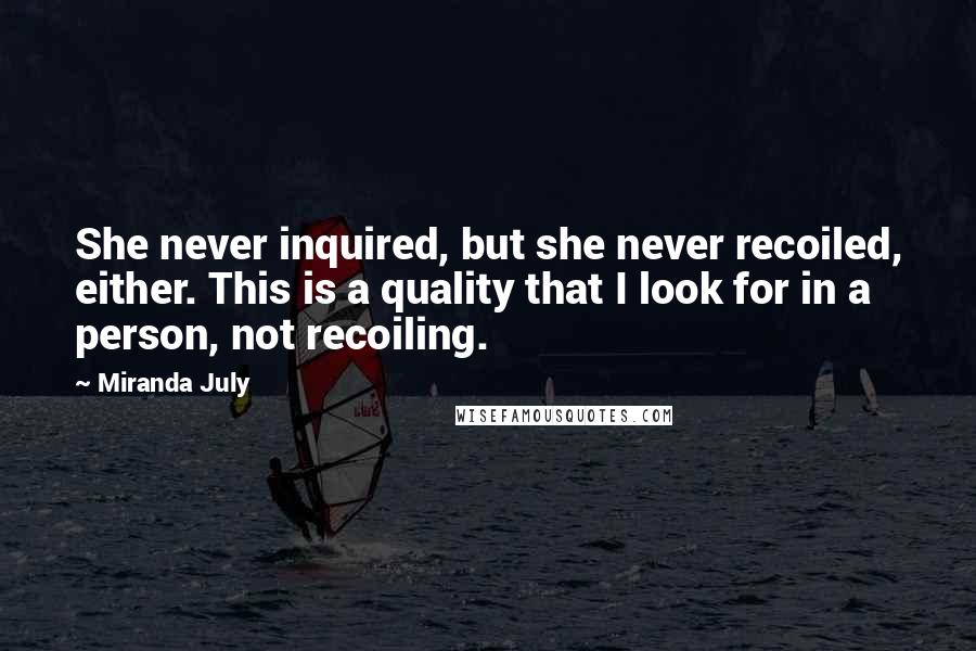 Miranda July Quotes: She never inquired, but she never recoiled, either. This is a quality that I look for in a person, not recoiling.