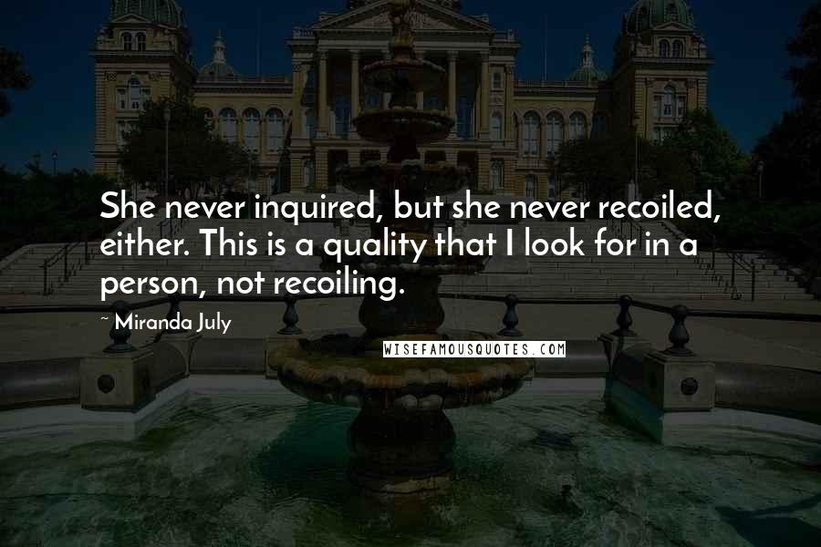 Miranda July Quotes: She never inquired, but she never recoiled, either. This is a quality that I look for in a person, not recoiling.