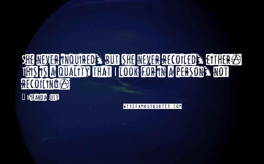 Miranda July Quotes: She never inquired, but she never recoiled, either. This is a quality that I look for in a person, not recoiling.