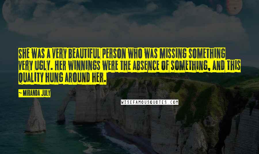 Miranda July Quotes: She was a very beautiful person who was missing something very ugly. Her winnings were the absence of something, and this quality hung around her.