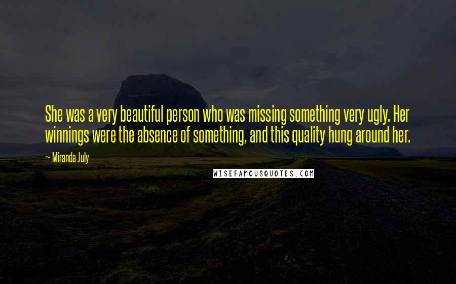Miranda July Quotes: She was a very beautiful person who was missing something very ugly. Her winnings were the absence of something, and this quality hung around her.