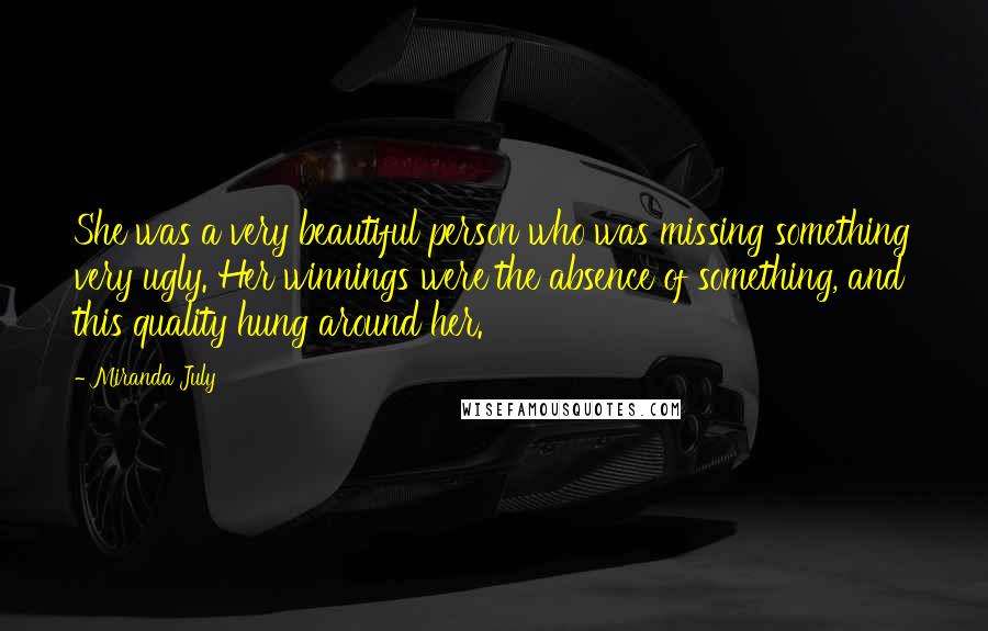 Miranda July Quotes: She was a very beautiful person who was missing something very ugly. Her winnings were the absence of something, and this quality hung around her.