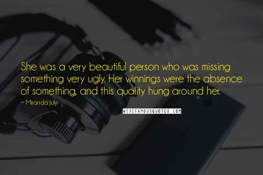 Miranda July Quotes: She was a very beautiful person who was missing something very ugly. Her winnings were the absence of something, and this quality hung around her.