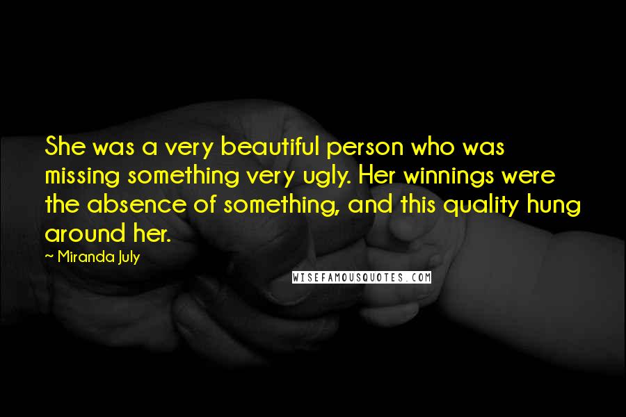 Miranda July Quotes: She was a very beautiful person who was missing something very ugly. Her winnings were the absence of something, and this quality hung around her.