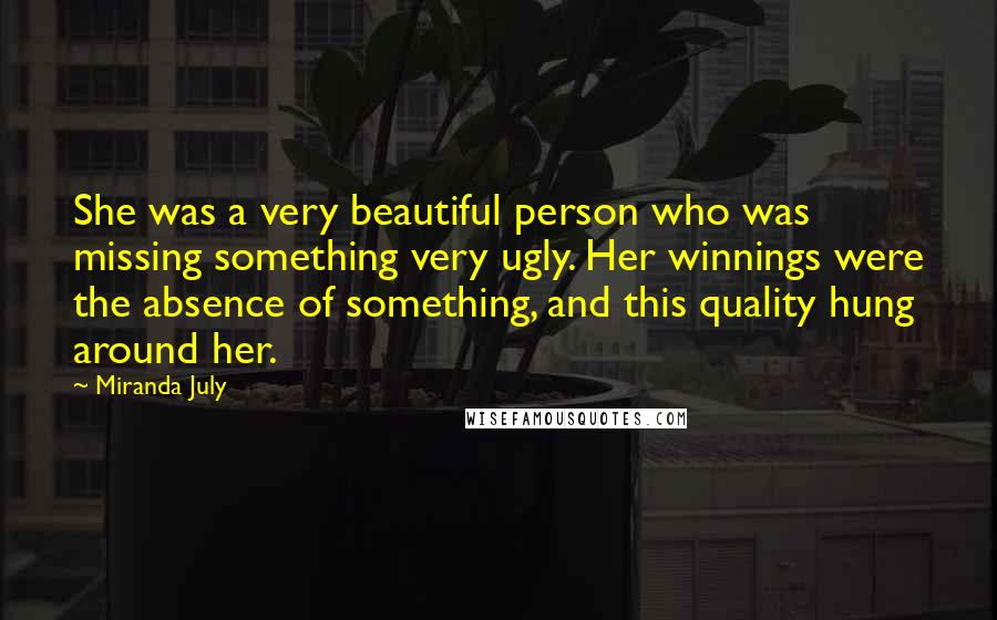 Miranda July Quotes: She was a very beautiful person who was missing something very ugly. Her winnings were the absence of something, and this quality hung around her.