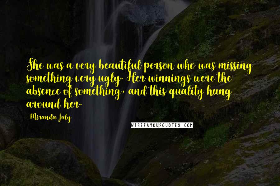 Miranda July Quotes: She was a very beautiful person who was missing something very ugly. Her winnings were the absence of something, and this quality hung around her.