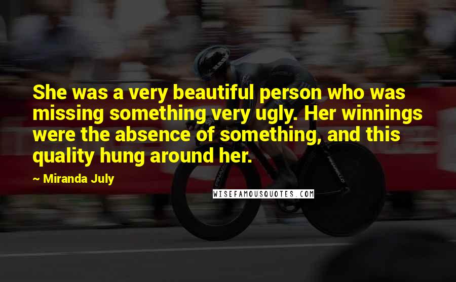 Miranda July Quotes: She was a very beautiful person who was missing something very ugly. Her winnings were the absence of something, and this quality hung around her.