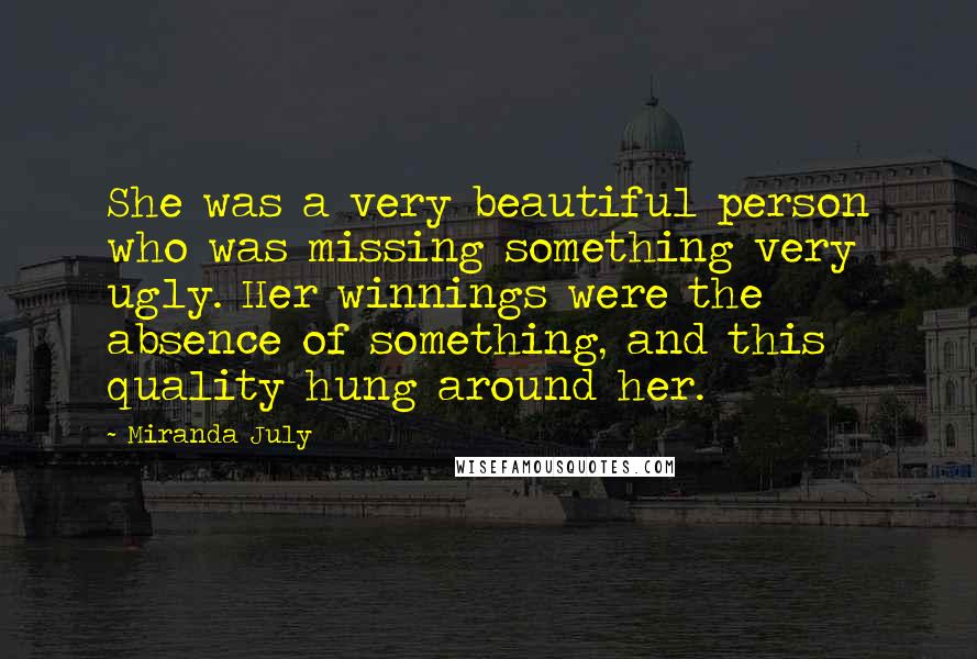 Miranda July Quotes: She was a very beautiful person who was missing something very ugly. Her winnings were the absence of something, and this quality hung around her.