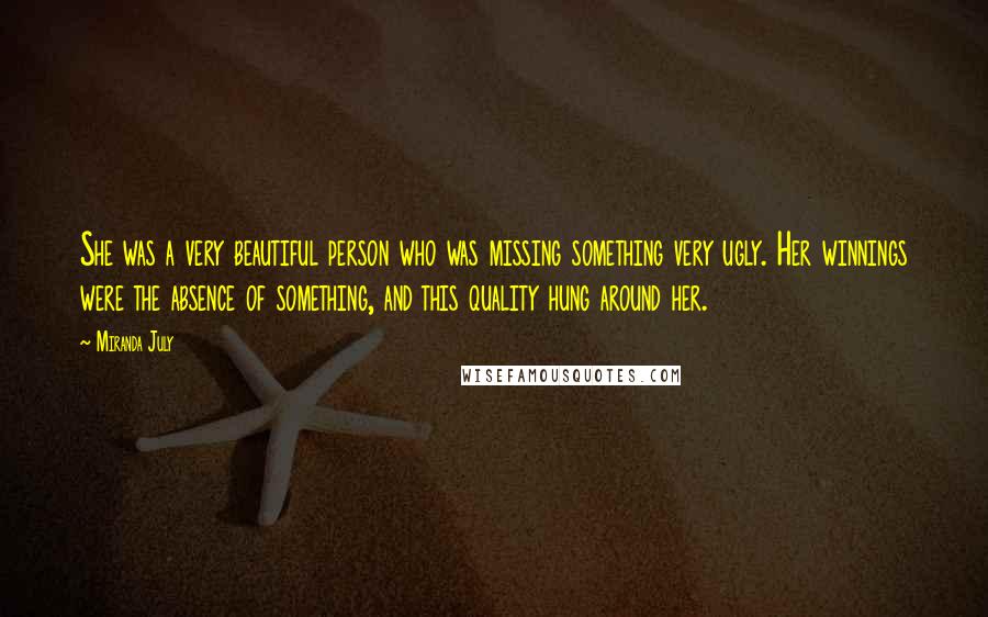 Miranda July Quotes: She was a very beautiful person who was missing something very ugly. Her winnings were the absence of something, and this quality hung around her.