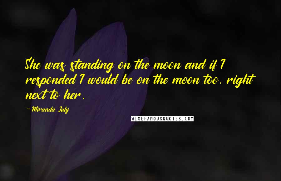 Miranda July Quotes: She was standing on the moon and if I responded I would be on the moon too, right next to her.