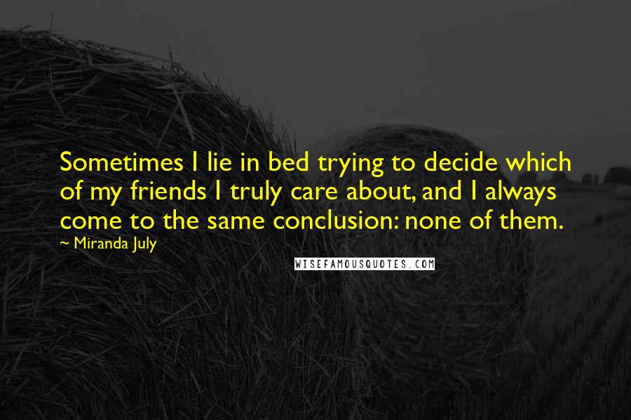 Miranda July Quotes: Sometimes I lie in bed trying to decide which of my friends I truly care about, and I always come to the same conclusion: none of them.