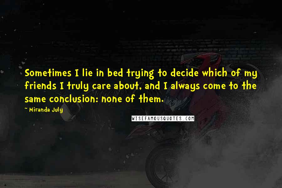 Miranda July Quotes: Sometimes I lie in bed trying to decide which of my friends I truly care about, and I always come to the same conclusion: none of them.