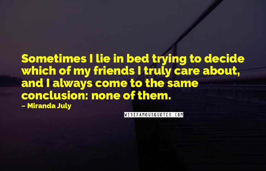 Miranda July Quotes: Sometimes I lie in bed trying to decide which of my friends I truly care about, and I always come to the same conclusion: none of them.