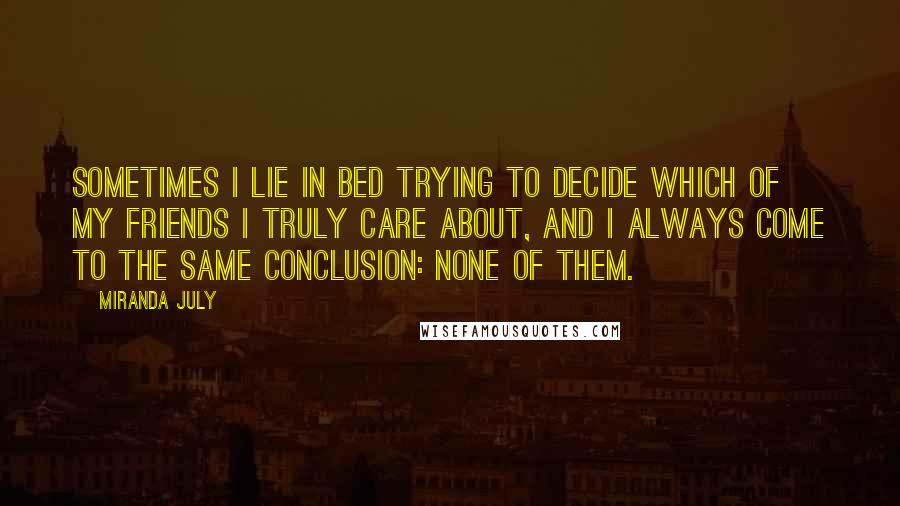 Miranda July Quotes: Sometimes I lie in bed trying to decide which of my friends I truly care about, and I always come to the same conclusion: none of them.