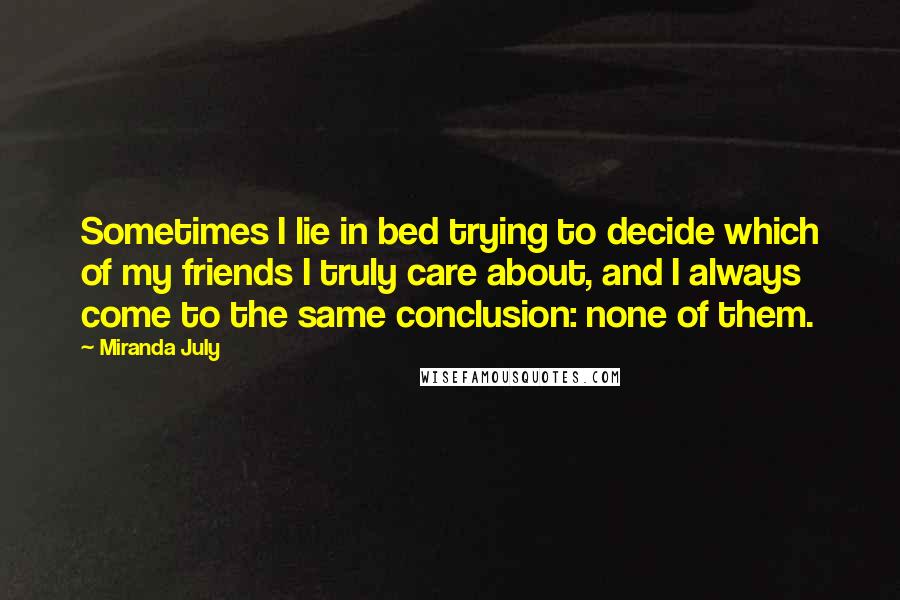 Miranda July Quotes: Sometimes I lie in bed trying to decide which of my friends I truly care about, and I always come to the same conclusion: none of them.