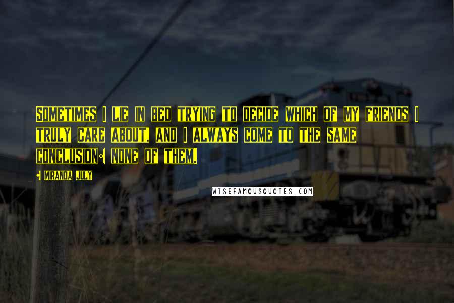 Miranda July Quotes: Sometimes I lie in bed trying to decide which of my friends I truly care about, and I always come to the same conclusion: none of them.