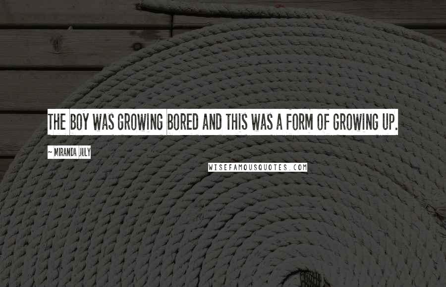 Miranda July Quotes: The boy was growing bored and this was a form of growing up.