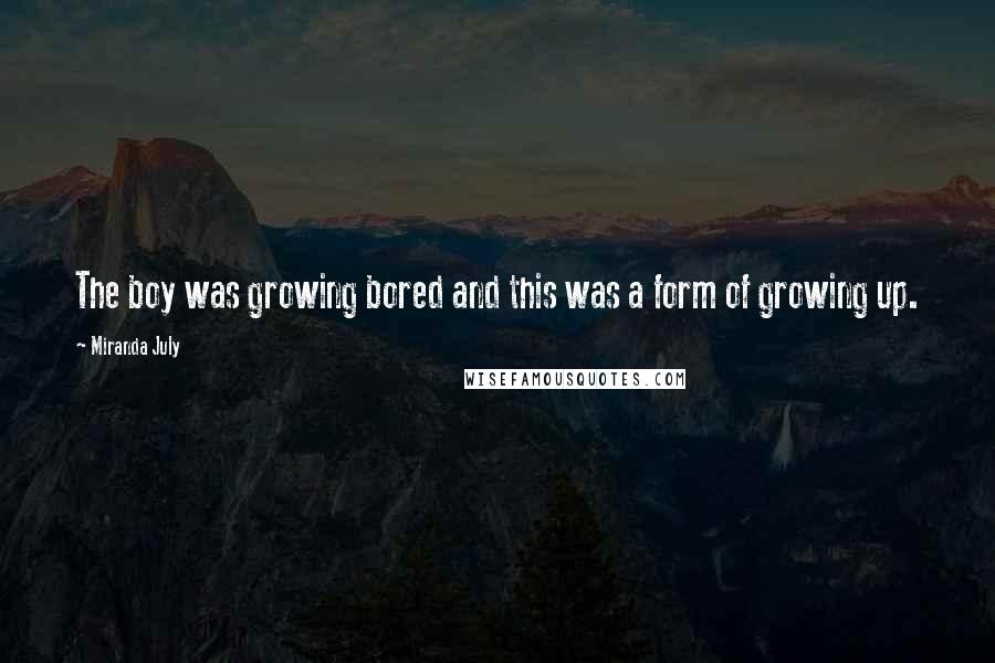 Miranda July Quotes: The boy was growing bored and this was a form of growing up.