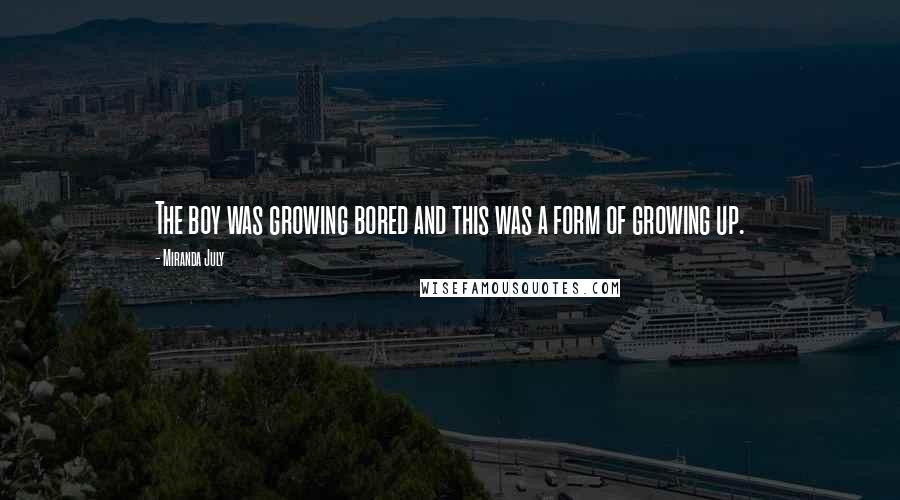 Miranda July Quotes: The boy was growing bored and this was a form of growing up.