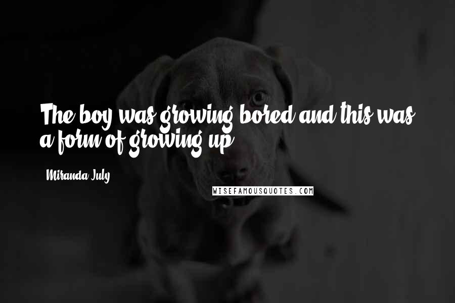 Miranda July Quotes: The boy was growing bored and this was a form of growing up.