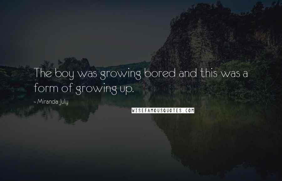 Miranda July Quotes: The boy was growing bored and this was a form of growing up.