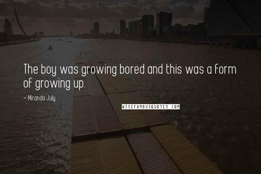 Miranda July Quotes: The boy was growing bored and this was a form of growing up.