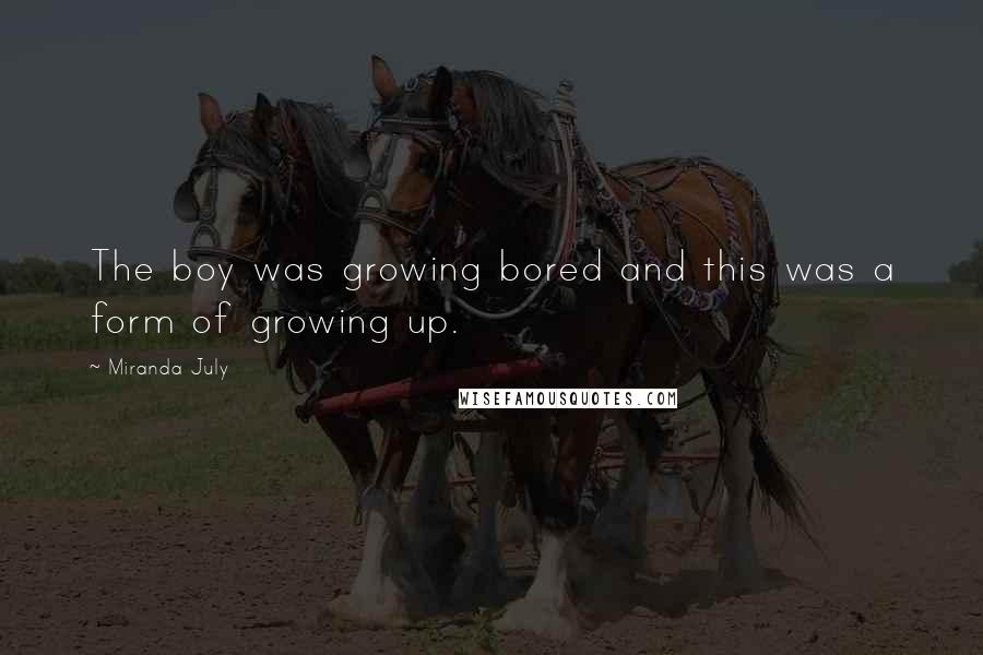 Miranda July Quotes: The boy was growing bored and this was a form of growing up.