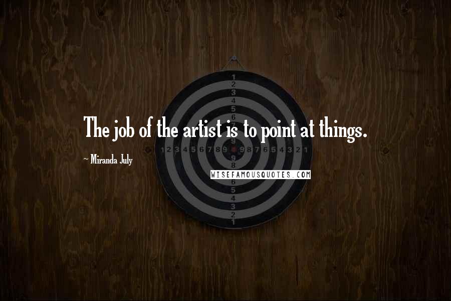 Miranda July Quotes: The job of the artist is to point at things.