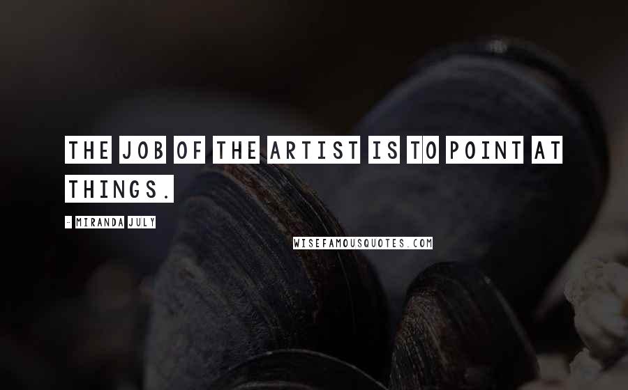 Miranda July Quotes: The job of the artist is to point at things.