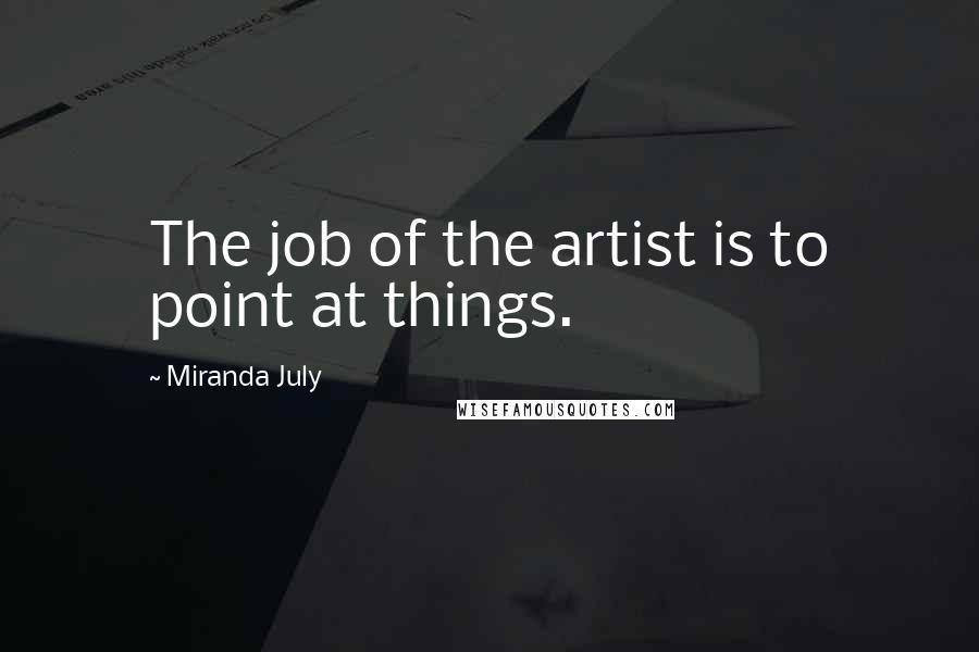 Miranda July Quotes: The job of the artist is to point at things.