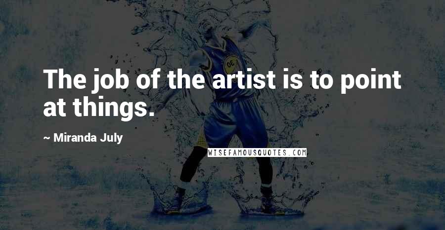 Miranda July Quotes: The job of the artist is to point at things.